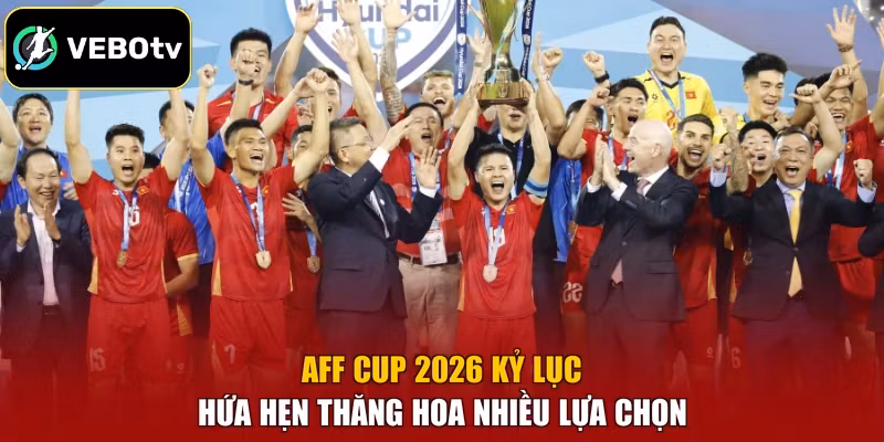 AFF Cup 2026 kỷ lục hứa hẹn thăng hoa nhiều lựa chọn