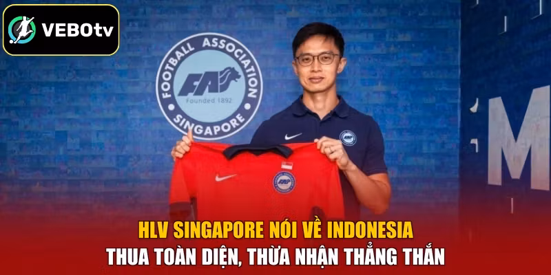 HLV Singapore Nói Về Indonesia - Thua Toàn Diện, Thừa Nhận Thẳng Thắn