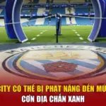 Man City Có Thể Bị Phạt Nặng Đến Mức Nào - Cơn Địa Chấn Xanh