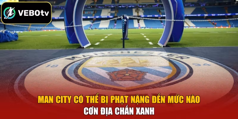 Man City Có Thể Bị Phạt Nặng Đến Mức Nào - Cơn Địa Chấn Xanh