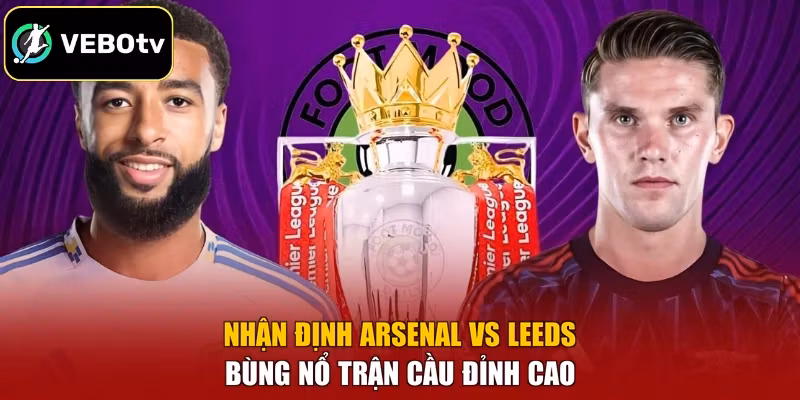 Nhận định Arsenal vs Leeds bùng nổ trận cầu đỉnh cao
