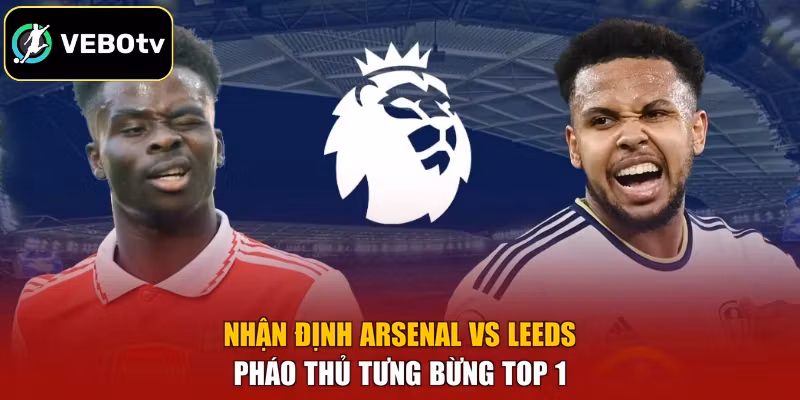Nhận Định Arsenal Vs Leeds - Pháo Thủ Tưng Bừng Top 1