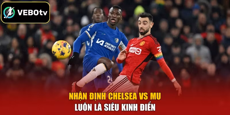 Nhận định Chelsea vs MU luôn là siêu kinh điển