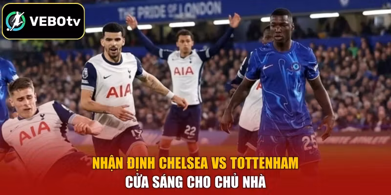 Nhận định Chelsea vs Tottenham cửa sáng cho chủ nhà