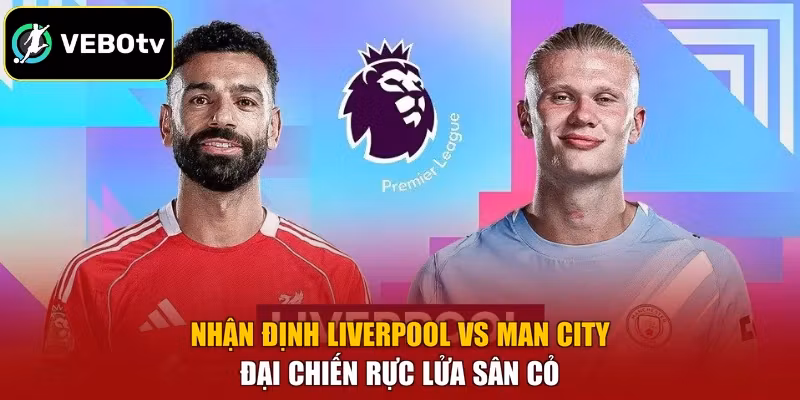Nhận định Liverpool vs Man City đại chiến rực lửa sân cỏ