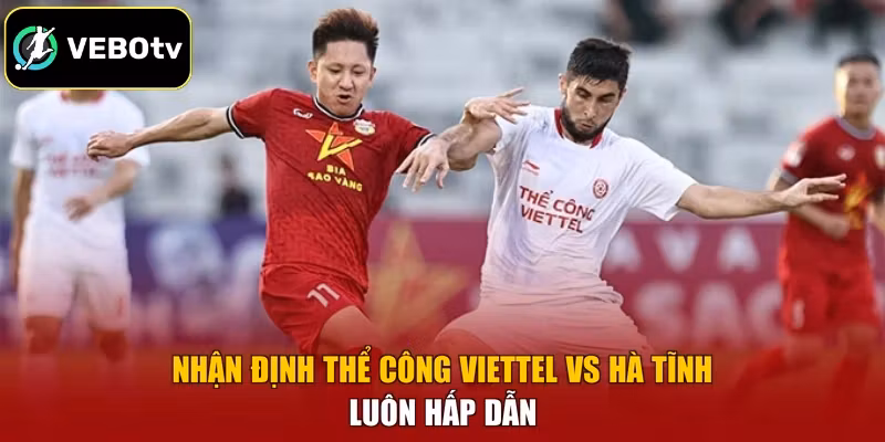 Nhận định Thể Công Viettel vs Hà Tĩnh luôn hấp dẫn