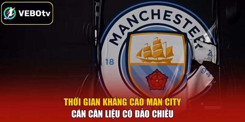 Thời Gian Kháng Cáo Man City - Cán Cân Liệu Có Đảo Chiều